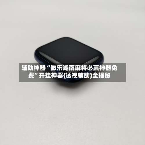 辅助神器“微乐湖南麻将必赢神器免费”开挂神器{透视辅助}全揭秘-第1张图片