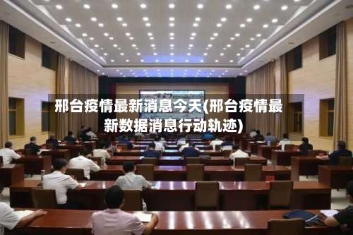 邢台疫情最新消息今天(邢台疫情最新数据消息行动轨迹)-第1张图片