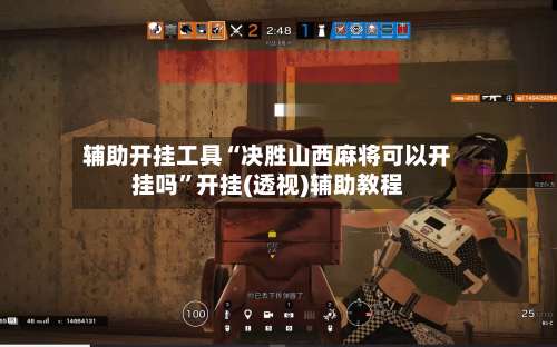 辅助开挂工具“决胜山西麻将可以开挂吗”开挂(透视)辅助教程-第2张图片