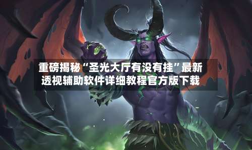 重磅揭秘“圣光大厅有没有挂	”最新透视辅助软件详细教程官方版下载-第2张图片