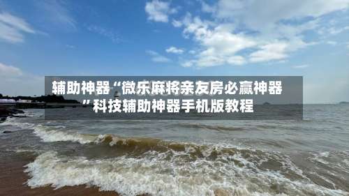辅助神器“微乐麻将亲友房必赢神器	”科技辅助神器手机版教程-第1张图片