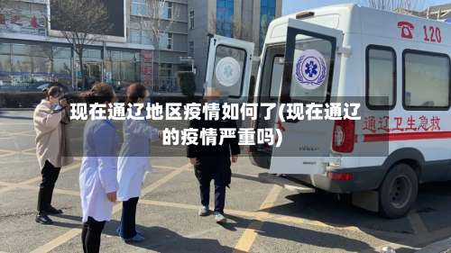 现在通辽地区疫情如何了(现在通辽的疫情严重吗)-第1张图片