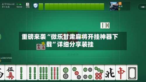 重磅来袭“微乐甘肃麻将开挂神器下载”详细分享装挂-第1张图片