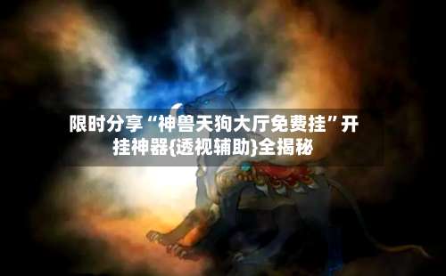 限时分享“神兽天狗大厅免费挂”开挂神器{透视辅助}全揭秘-第1张图片