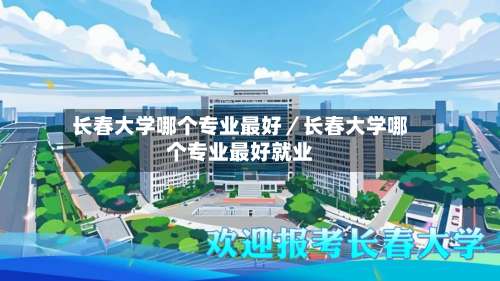 长春大学哪个专业最好／长春大学哪个专业最好就业-第1张图片