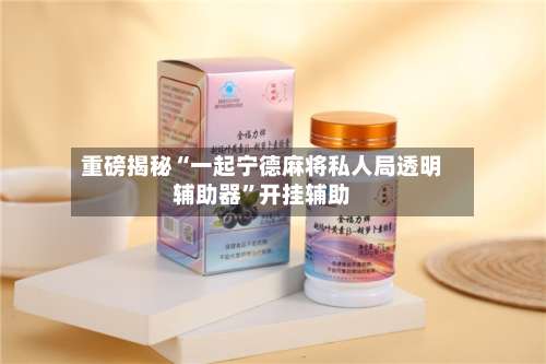 重磅揭秘“一起宁德麻将私人局透明辅助器	”开挂辅助-第2张图片