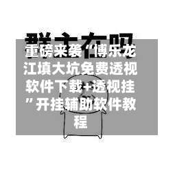 重磅来袭“博乐龙江填大坑免费透视软件下载+透视挂”开挂辅助软件教程-第2张图片