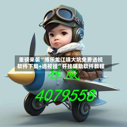 重磅来袭“博乐龙江填大坑免费透视软件下载+透视挂	”开挂辅助软件教程-第1张图片