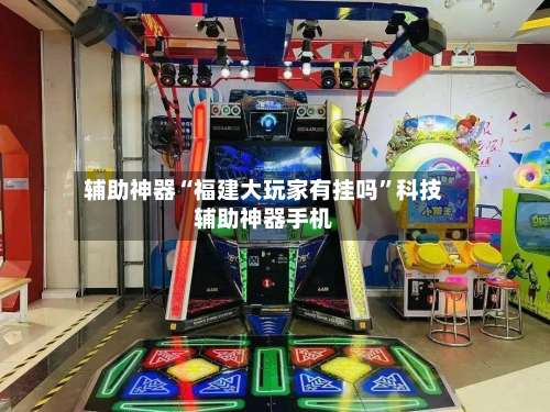 辅助神器“福建大玩家有挂吗	”科技辅助神器手机-第1张图片