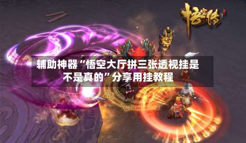 辅助神器“悟空大厅拼三张透视挂是不是真的”分享用挂教程-第1张图片