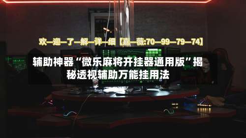 辅助神器“微乐麻将开挂器通用版	”揭秘透视辅助万能挂用法-第1张图片