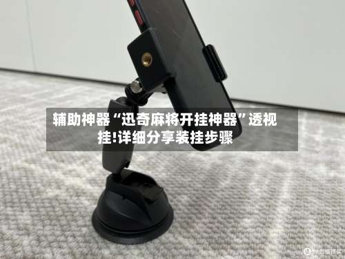 辅助神器“迅奇麻将开挂神器	”透视挂!详细分享装挂步骤-第1张图片