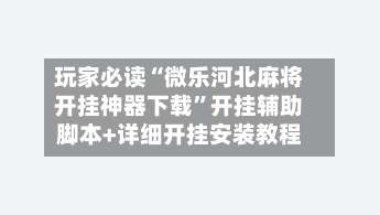 玩家必读“微乐河北麻将开挂神器下载”开挂辅助脚本+详细开挂安装教程-第1张图片