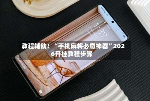 教程辅助！“手机麻将必赢神器”2026开挂教程步骤-第1张图片