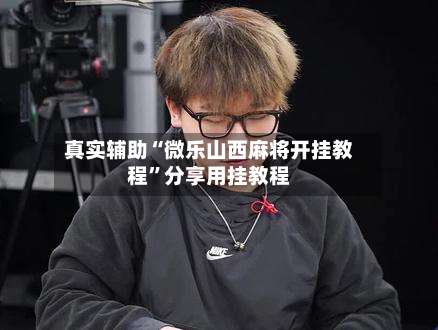 真实辅助“微乐山西麻将开挂教程”分享用挂教程-第2张图片