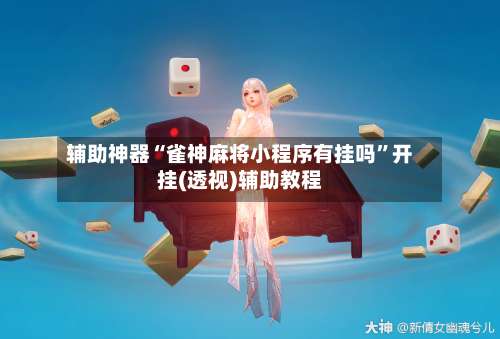 辅助神器“雀神麻将小程序有挂吗”开挂(透视)辅助教程-第1张图片