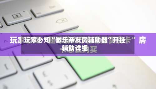 玩家必知“微乐亲友房辅助器”开挂辅助详细-第1张图片