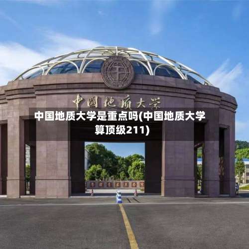 中国地质大学是重点吗(中国地质大学算顶级211)-第1张图片