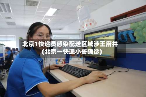 北京1快递员感染配送区域涉王府井(北京一快递小哥确诊)-第1张图片