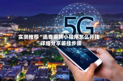 实测推荐“迅奇麻将小程序怎么开挂”详细分享装挂步骤-第1张图片