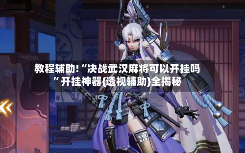 教程辅助!“决战武汉麻将可以开挂吗”开挂神器{透视辅助}全揭秘-第3张图片