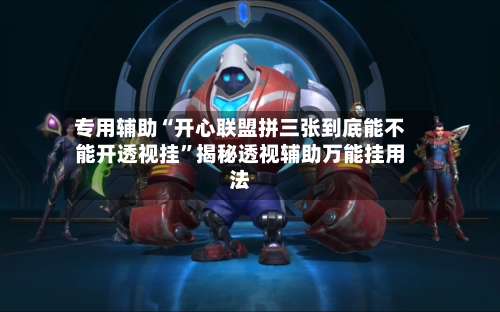 专用辅助“开心联盟拼三张到底能不能开透视挂”揭秘透视辅助万能挂用法-第1张图片