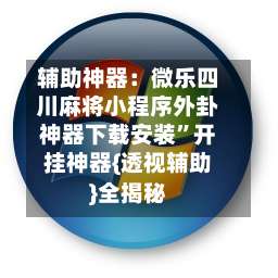 辅助神器：微乐四川麻将小程序外卦神器下载安装	”开挂神器{透视辅助}全揭秘-第2张图片