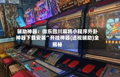 辅助神器：微乐四川麻将小程序外卦神器下载安装”开挂神器{透视辅助}全揭秘-第3张图片