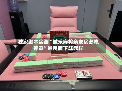 独家脚本实测“微乐麻将亲友房必赢神器”通用版下载教程-第2张图片
