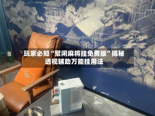 玩家必知“聚闲麻将挂免费版”揭秘透视辅助万能挂用法-第1张图片