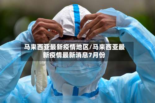 马来西亚最新疫情地区/马来西亚最新疫情最新消息7月份-第2张图片