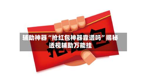 辅助神器“抢红包神器靠谱吗”揭秘透视辅助万能挂-第1张图片