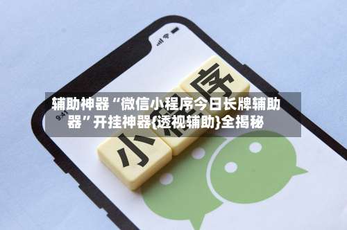 辅助神器“微信小程序今日长牌辅助器”开挂神器{透视辅助}全揭秘-第1张图片