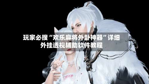 玩家必搜“欢乐麻将外卦神器”详细外挂透视辅助软件教程-第2张图片