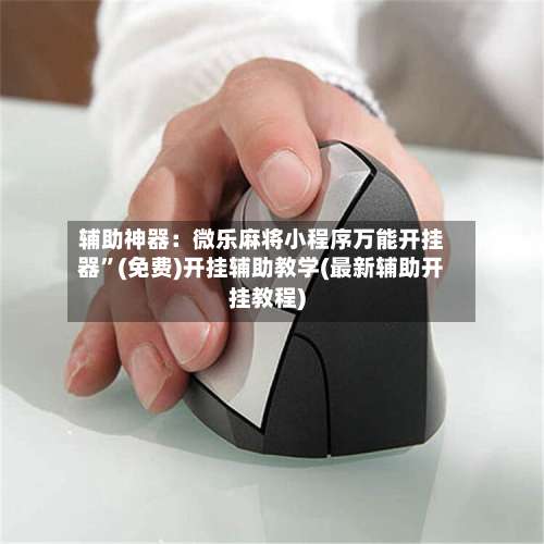 辅助神器：微乐麻将小程序万能开挂器	”(免费)开挂辅助教学(最新辅助开挂教程)-第2张图片