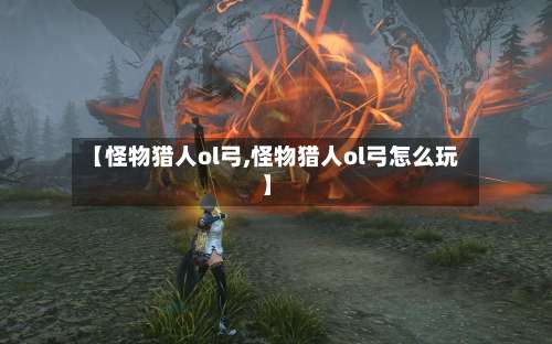 【怪物猎人ol弓,怪物猎人ol弓怎么玩】-第3张图片