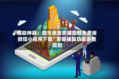 辅助神器：微乐亲友房辅助器免费版微信小程序下载	”掌握辅助功能必胜规则-第2张图片