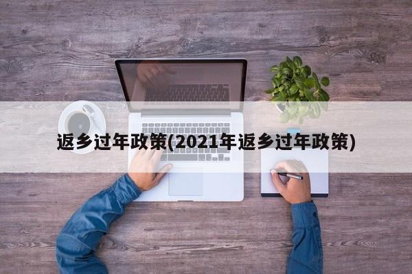 返乡过年政策(2021年返乡过年政策)