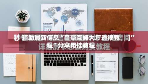 辅助最新信息“皇豪互娱大厅透视教程	”分享用挂教程-第1张图片