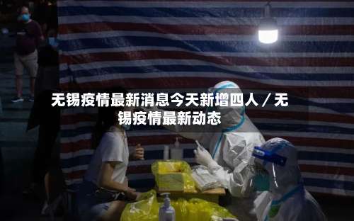 无锡疫情最新消息今天新增四人／无锡疫情最新动态-第1张图片