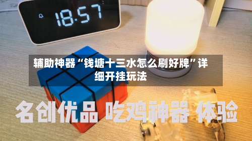 辅助神器“钱塘十三水怎么刷好牌	”详细开挂玩法-第1张图片