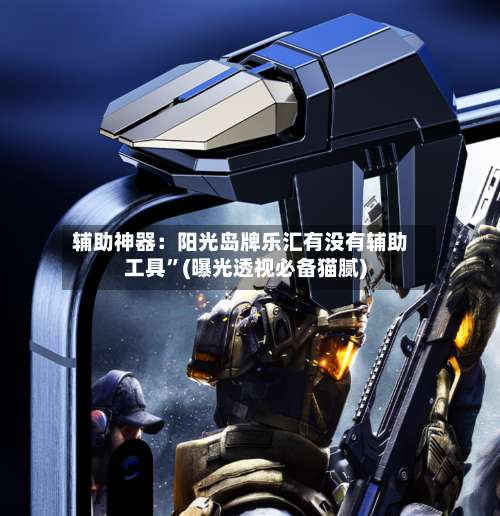 辅助神器：阳光岛牌乐汇有没有辅助工具	”(曝光透视必备猫腻)-第2张图片