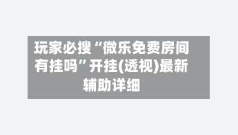 玩家必搜“微乐免费房间有挂吗”开挂(透视)最新辅助详细-第2张图片