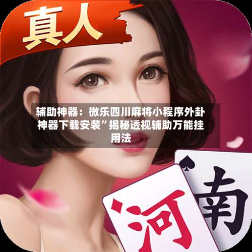 辅助神器：微乐四川麻将小程序外卦神器下载安装”揭秘透视辅助万能挂用法-第1张图片