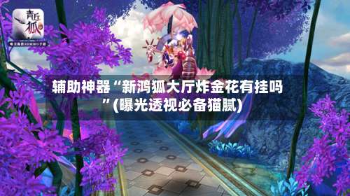 辅助神器“新鸿狐大厅炸金花有挂吗”(曝光透视必备猫腻)-第2张图片