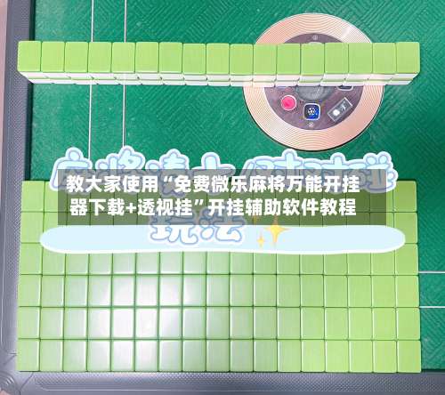 教大家使用“免费微乐麻将万能开挂器下载+透视挂	”开挂辅助软件教程-第1张图片