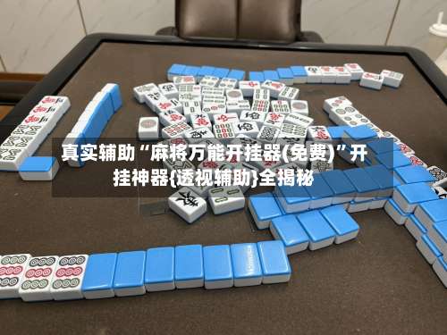 真实辅助“麻将万能开挂器(免费)”开挂神器{透视辅助}全揭秘-第3张图片