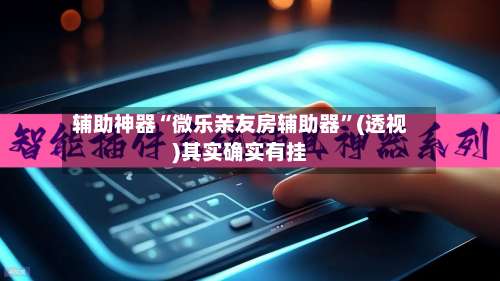 辅助神器“微乐亲友房辅助器”(透视)其实确实有挂-第1张图片