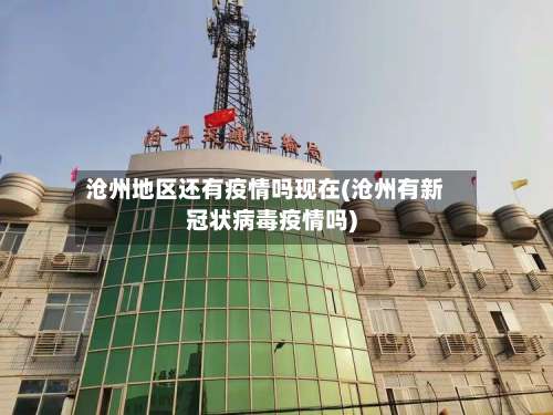 沧州地区还有疫情吗现在(沧州有新冠状病毒疫情吗)-第3张图片
