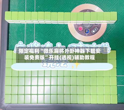 限定福利“微乐麻将外卦神器下载安装免费版	”开挂(透视)辅助教程-第2张图片